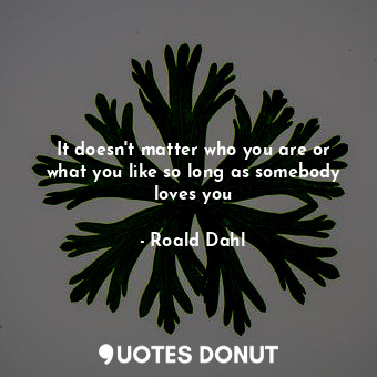  It doesn't matter who you are or what you like so long as somebody loves you... - Roald Dahl - Quotes Donut