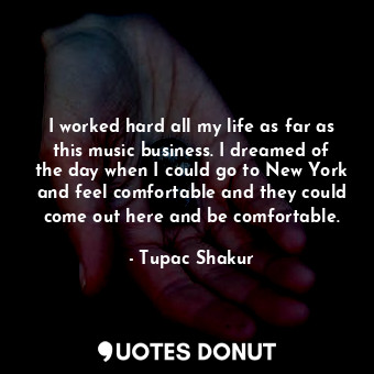 I worked hard all my life as far as this music business. I dreamed of the day when I could go to New York and feel comfortable and they could come out here and be comfortable.