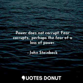 Power does not corrupt. Fear corrupts... perhaps the fear of a loss of power.