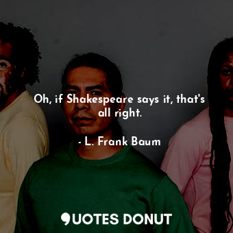 Oh, if Shakespeare says it, that's all right.