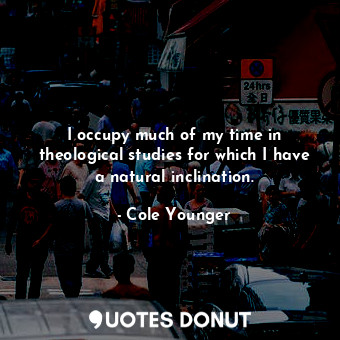 I occupy much of my time in theological studies for which I have a natural inclination.
