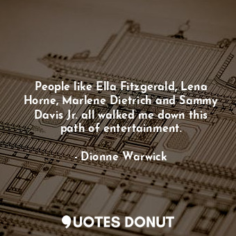 People like Ella Fitzgerald, Lena Horne, Marlene Dietrich and Sammy Davis Jr. all walked me down this path of entertainment.