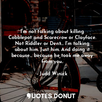 I'm not talking about killing Cobblepot and Scarecrow or Clayface. Not Riddler or Dent... I'm talking about him. Just him. And doing it because... because he took me away from you.