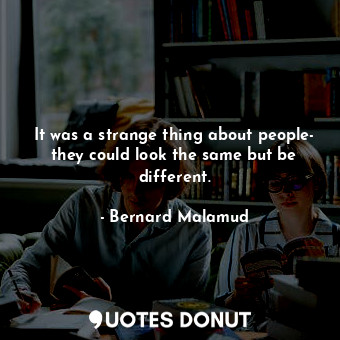  It was a strange thing about people- they could look the same but be different.... - Bernard Malamud - Quotes Donut