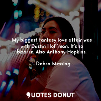 My biggest fantasy love affair was with Dustin Hoffman. It&#39;s so bizarre. Also Anthony Hopkins.