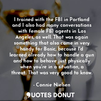  I trained with the FBI in Portland and I also had many conversations with female... - Connie Nielsen - Quotes Donut