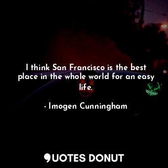  I think San Francisco is the best place in the whole world for an easy life.... - Imogen Cunningham - Quotes Donut