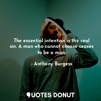 The essential intention is the real sin. A man who cannot choose ceases to be a man.