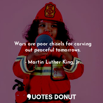  Wars are poor chisels for carving out peaceful tomorrows.... - Martin Luther King, Jr. - Quotes Donut