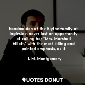 handmaiden of the Blythe family at Ingleside, never lost an opportunity of calling her "Mrs. Marshall Elliott," with the most killing and pointed emphasis, as if