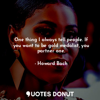  One thing I always tell people. If you want to be gold medalist, you partner one... - Howard Bach - Quotes Donut