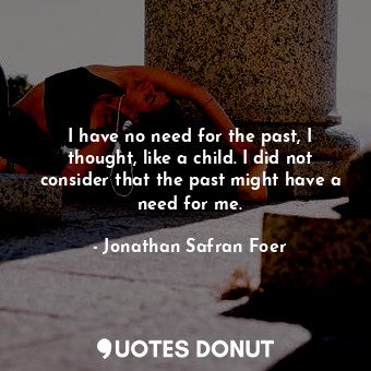  I have no need for the past, I thought, like a child. I did not consider that th... - Jonathan Safran Foer - Quotes Donut