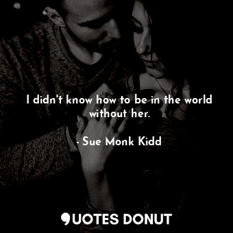  I didn't know how to be in the world without her.... - Sue Monk Kidd - Quotes Donut