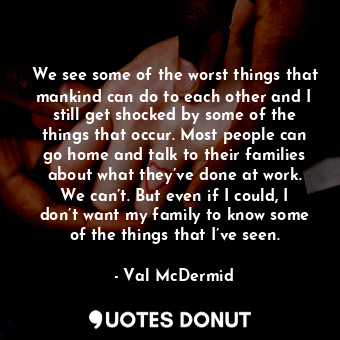  We see some of the worst things that mankind can do to each other and I still ge... - Val McDermid - Quotes Donut