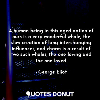 A human being in this aged nation of ours is a very wonderful whole, the slow creation of long interchanging influences; and charm is a result of two such wholes, the one loving and the one loved.