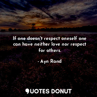 If one doesn't respect oneself one can have neither love nor respect for others.