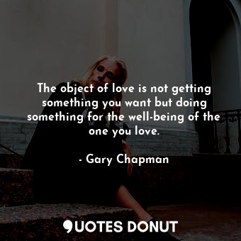 The object of love is not getting something you want but doing something for the well-being of the one you love.