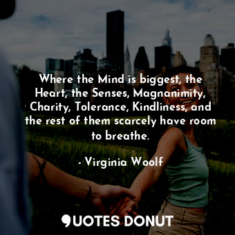 Where the Mind is biggest, the Heart, the Senses, Magnanimity, Charity, Tolerance, Kindliness, and the rest of them scarcely have room to breathe.