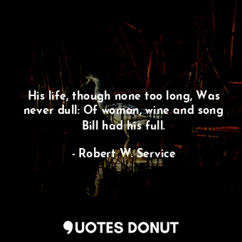  His life, though none too long, Was never dull: Of woman, wine and song Bill had... - Robert W. Service - Quotes Donut