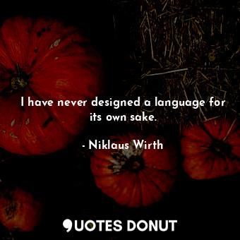 I have never designed a language for its own sake.
