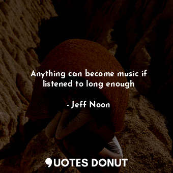  Anything can become music if listened to long enough... - Jeff Noon - Quotes Donut