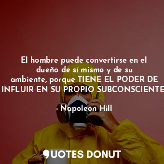 El hombre puede convertirse en el dueño de sí mismo y de su ambiente, porque TIENE EL PODER DE INFLUIR EN SU PROPIO SUBCONSCIENTE,