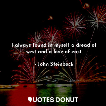  I always found in myself a dread of west and a love of east.... - John Steinbeck - Quotes Donut