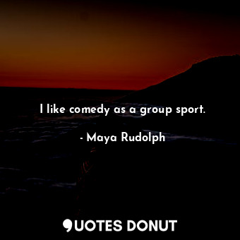 I like comedy as a group sport.