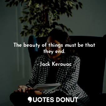  The beauty of things must be that they end.... - Jack Kerouac - Quotes Donut