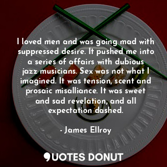  I loved men and was going mad with suppressed desire. It pushed me into a series... - James Ellroy - Quotes Donut