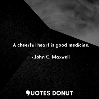 A cheerful heart is good medicine.