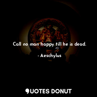 Call no man happy till he is dead.