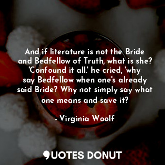 And if literature is not the Bride and Bedfellow of Truth, what is she? 'Confound it all.' he cried, 'why say Bedfellow when one's already said Bride? Why not simply say what one means and save it?