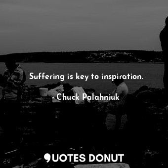 Suffering is key to inspiration.