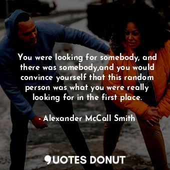  You were looking for somebody, and there was somebody,and you would convince you... - Alexander McCall Smith - Quotes Donut