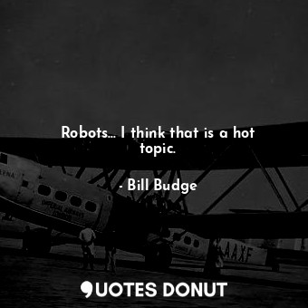  Robots... I think that is a hot topic.... - Bill Budge - Quotes Donut