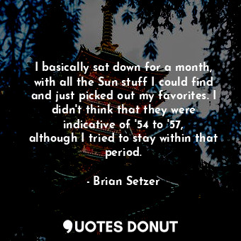  I basically sat down for a month, with all the Sun stuff I could find and just p... - Brian Setzer - Quotes Donut