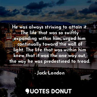 He was always striving to attain it. The life that was so swiftly expanding with... - Jack London - Quotes Donut