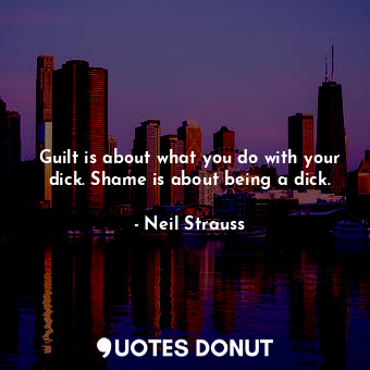 Guilt is about what you do with your dick. Shame is about being a dick.