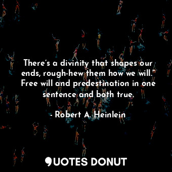 There’s a divinity that shapes our ends, rough-hew them how we will.” Free will and predestination in one sentence and both true.