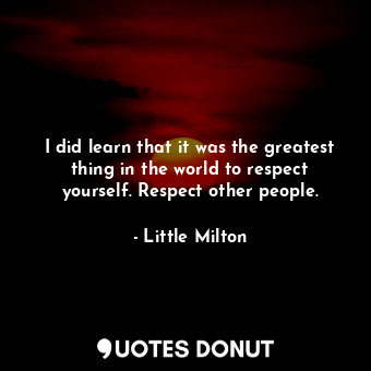 I did learn that it was the greatest thing in the world to respect yourself. Respect other people.