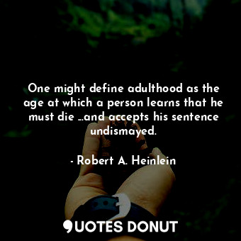 One might define adulthood as the age at which a person learns that he must die ...and accepts his sentence undismayed.