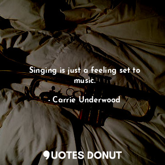 Singing is just a feeling set to music.