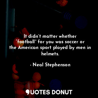  It didn’t matter whether “football” for you was soccer or the American sport pla... - Neal Stephenson - Quotes Donut