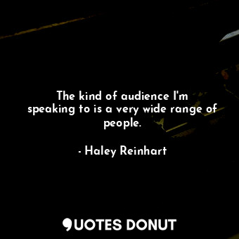  The kind of audience I&#39;m speaking to is a very wide range of people.... - Haley Reinhart - Quotes Donut