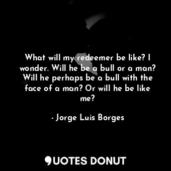  What will my redeemer be like? I wonder. Will he be a bull or a man? Will he per... - Jorge Luis Borges - Quotes Donut