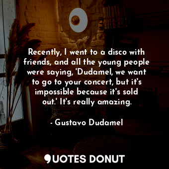  Recently, I went to a disco with friends, and all the young people were saying, ... - Gustavo Dudamel - Quotes Donut
