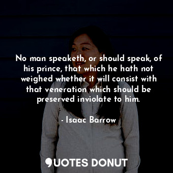 No man speaketh, or should speak, of his prince, that which he hath not weighed whether it will consist with that veneration which should be preserved inviolate to him.