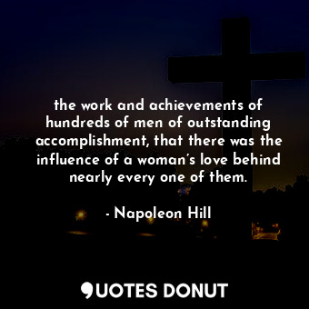 the work and achievements of hundreds of men of outstanding accomplishment, that there was the influence of a woman’s love behind nearly every one of them.