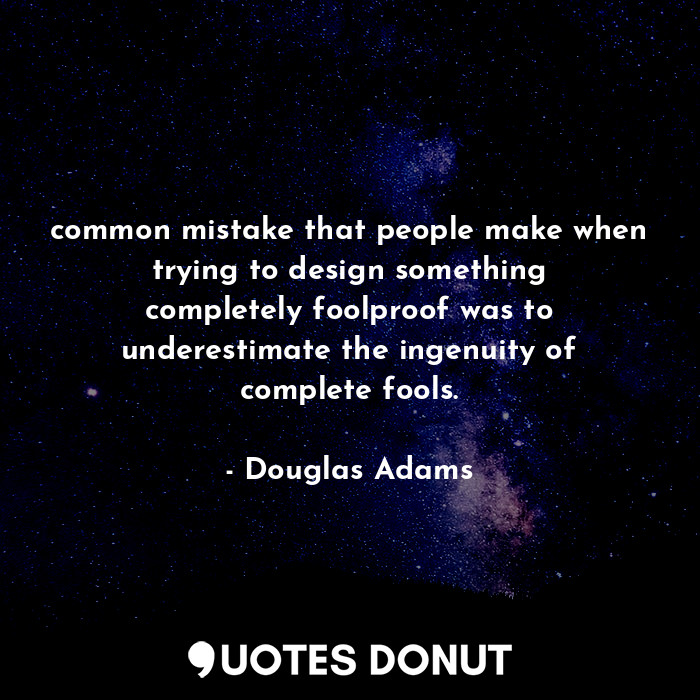 common mistake that people make when trying to design something completely foolproof was to underestimate the ingenuity of complete fools.